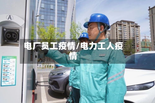 电厂员工疫情/电力工人疫情