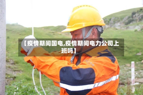 【疫情期间国电,疫情期间电力公司上班吗】