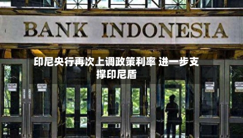 印尼央行再次上调政策利率 进一步支撑印尼盾