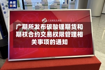 广期所发布碳酸锂期货和期权合约交易权限管理相关事项的通知
