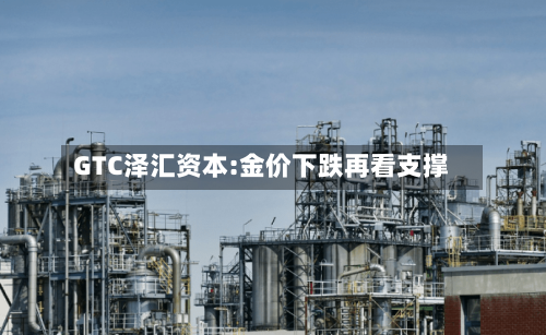 GTC泽汇资本:金价下跌再看支撑-第3张图片