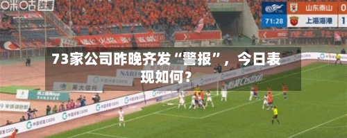 73家公司昨晚齐发“警报”，今日表现如何？