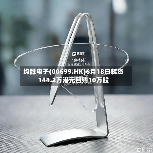 均胜电子(00699.HK)6月18日耗资144.2万港元回购10万股