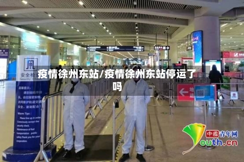疫情徐州东站/疫情徐州东站停运了吗-第3张图片
