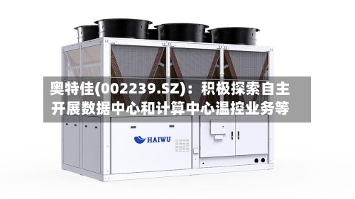 奥特佳(002239.SZ)：积极探索自主开展数据中心和计算中心温控业务等