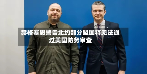 赫格塞思警告北约部分盟国将无法通过美国防务审查-第2张图片