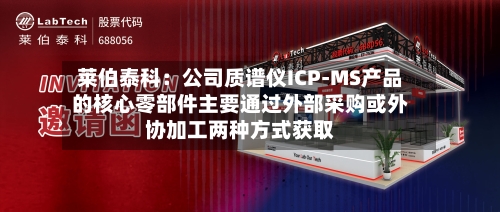 莱伯泰科：公司质谱仪ICP-MS产品的核心零部件主要通过外部采购或外协加工两种方式获取
