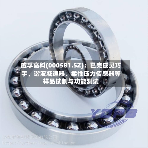 威孚高科(000581.SZ)：已完成灵巧手、谐波减速器、柔性压力传感器等样品试制与功能测试