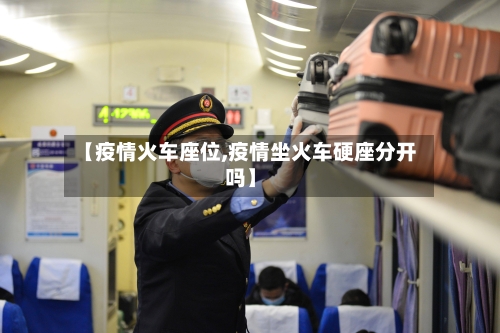 【疫情火车座位,疫情坐火车硬座分开吗】