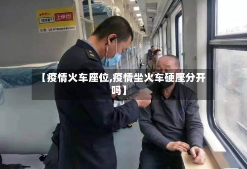 【疫情火车座位,疫情坐火车硬座分开吗】-第3张图片