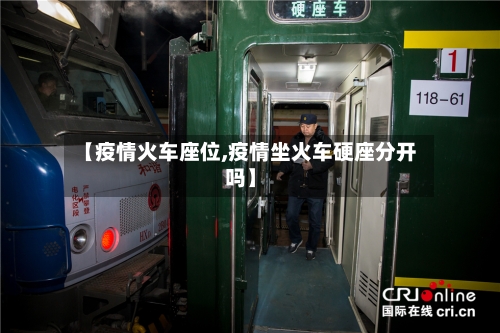 【疫情火车座位,疫情坐火车硬座分开吗】-第2张图片