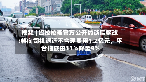 视频 | 货拉拉被官方公开约谈后整改:将向司机退还不合理费用1.2亿元，平台抽成由11%降至9%