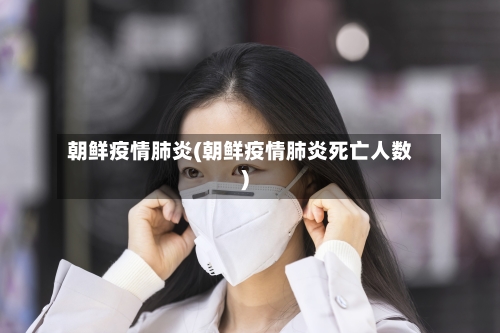 朝鲜疫情肺炎(朝鲜疫情肺炎死亡人数)