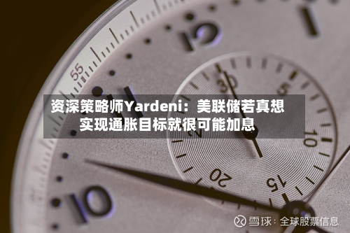 资深策略师Yardeni:美联储若真想实现通胀目标就很可能加息-第2张图片