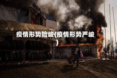 疫情形势险峻(疫情形势严峻)-第3张图片