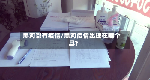 黑河哪有疫情/黑河疫情出现在哪个县?