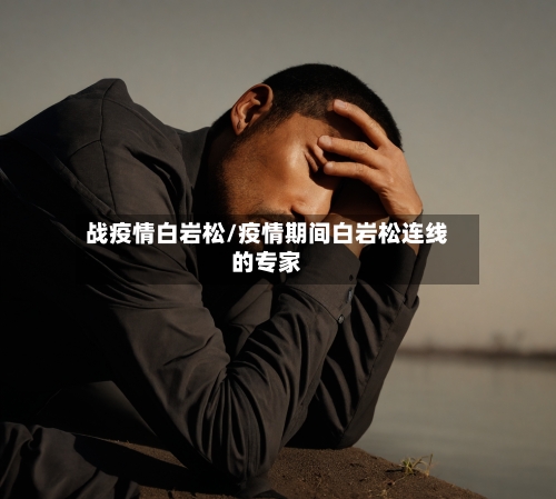 战疫情白岩松/疫情期间白岩松连线的专家