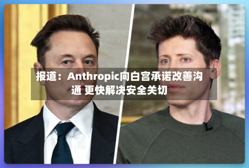 报道:Anthropic向白宫承诺改善沟通 更快解决安全关切-第2张图片