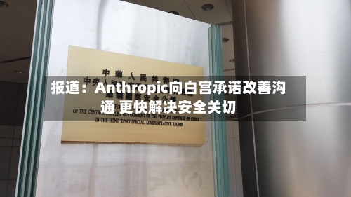 报道：Anthropic向白宫承诺改善沟通 更快解决安全关切