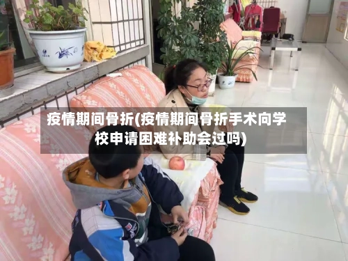 疫情期间骨折(疫情期间骨折手术向学校申请困难补助会过吗)