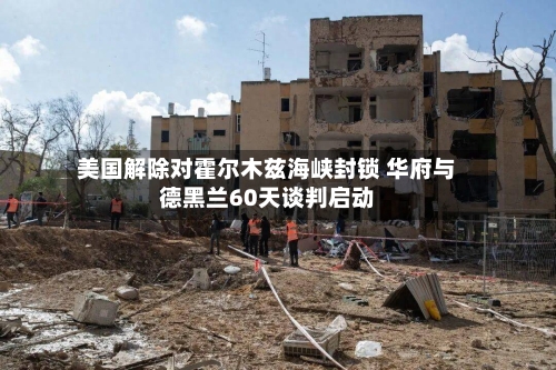 美国解除对霍尔木兹海峡封锁 华府与德黑兰60天谈判启动
