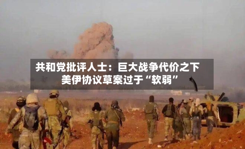 共和党批评人士：巨大战争代价之下 美伊协议草案过于“软弱”-第2张图片