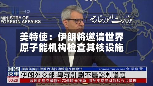 美特使:伊朗将邀请世界
原子能机构检查其核设施-第3张图片