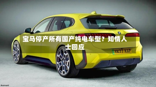 宝马停产所有国产纯电车型？知情人士回应