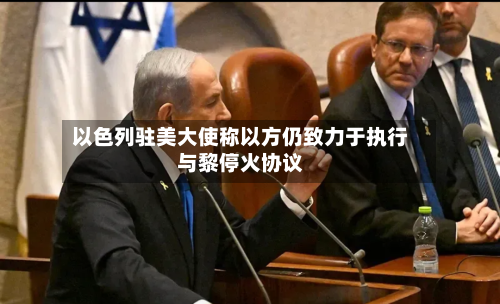 以色列驻美大使称以方仍致力于执行与黎停火协议