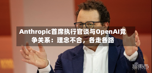 Anthropic首席执行官谈与OpenAI竞争关系：理念不合，各走各路