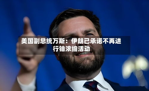 美国副总统万斯：伊朗已承诺不再进行铀浓缩活动