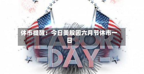 休市提醒：今日美股因六月节休市一日