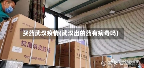 买药武汉疫情(武汉出的药有病毒吗)-第2张图片