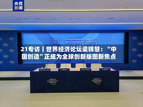 21专访丨世界经济论坛梁锦慧：“中国创造”正成为全球创新版图新焦点-第2张图片