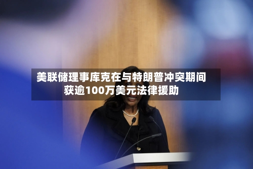 美联储理事库克在与特朗普冲突期间获逾100万美元法律援助