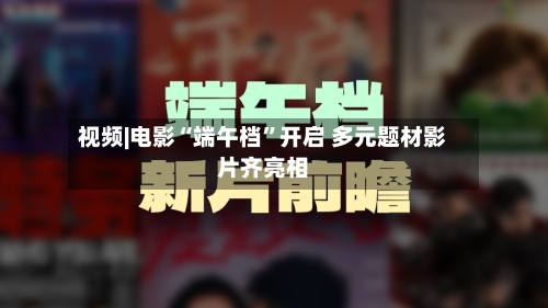 视频|电影“端午档”开启 多元题材影片齐亮相