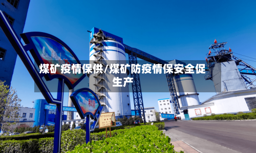 煤矿疫情保供/煤矿防疫情保安全促生产-第2张图片
