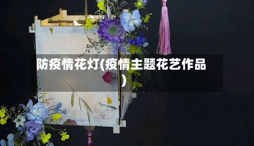 防疫情花灯(疫情主题花艺作品)-第3张图片