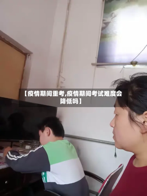 【疫情期间重考,疫情期间考试难度会降低吗】