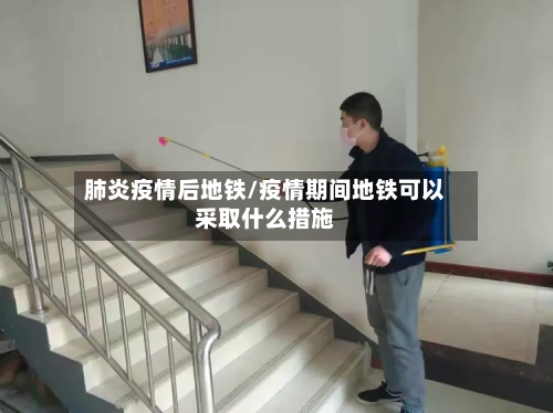 肺炎疫情后地铁/疫情期间地铁可以采取什么措施-第2张图片