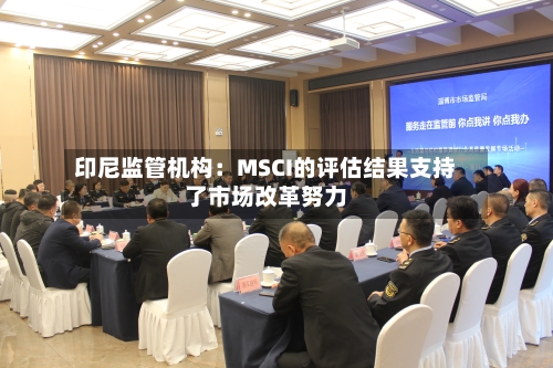 印尼监管机构：MSCI的评估结果支持了市场改革努力