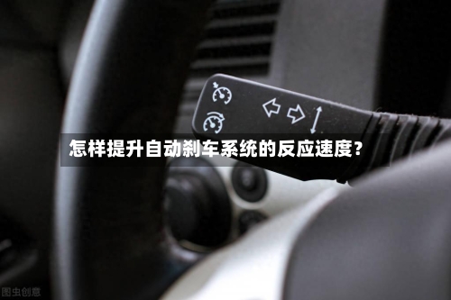 怎样提升自动刹车系统的反应速度?-第3张图片