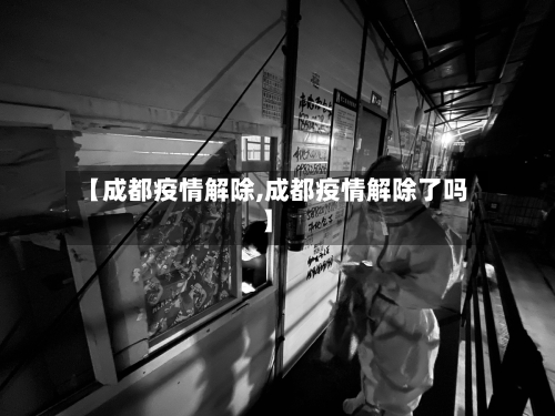【成都疫情解除,成都疫情解除了吗】-第2张图片