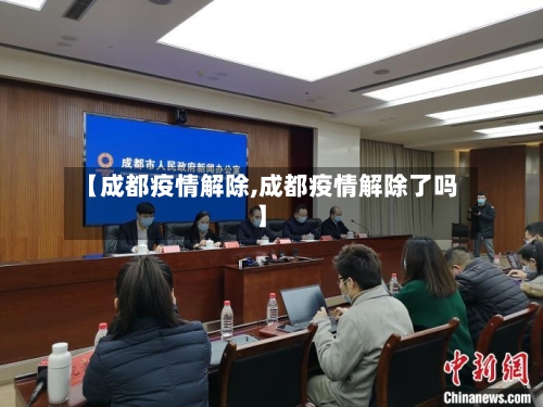 【成都疫情解除,成都疫情解除了吗】