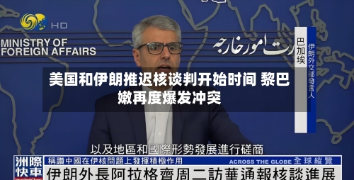 美国和伊朗推迟核谈判开始时间 黎巴嫩再度爆发冲突-第3张图片