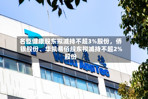 名臣健康股东拟减持不超3%股份，侨银股份、华凯易佰股东拟减持不超2%股份