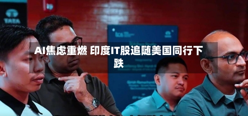 AI焦虑重燃 印度IT股追随美国同行下跌-第2张图片
