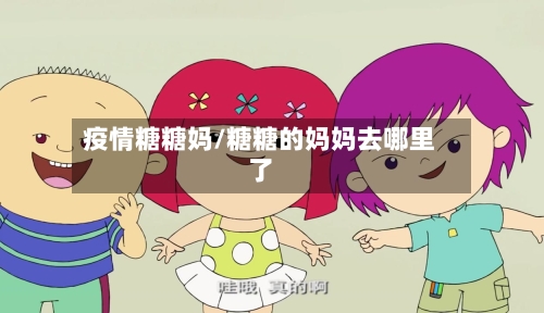 疫情糖糖妈/糖糖的妈妈去哪里了