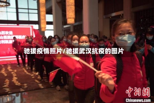驰援疫情照片/驰援武汉抗疫的图片
