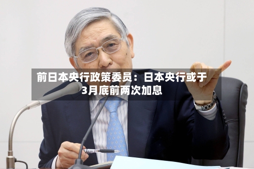 前日本央行政策委员:日本央行或于3月底前两次加息-第2张图片